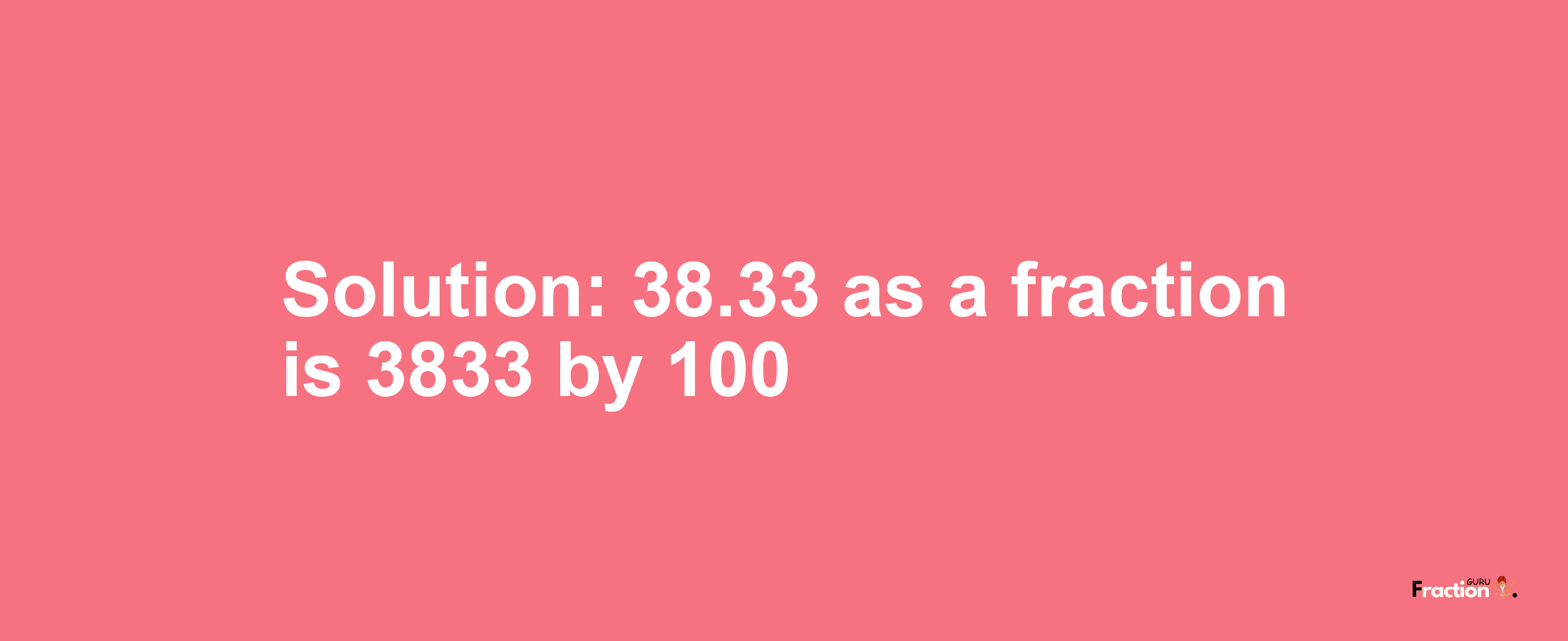 Solution:38.33 as a fraction is 3833/100